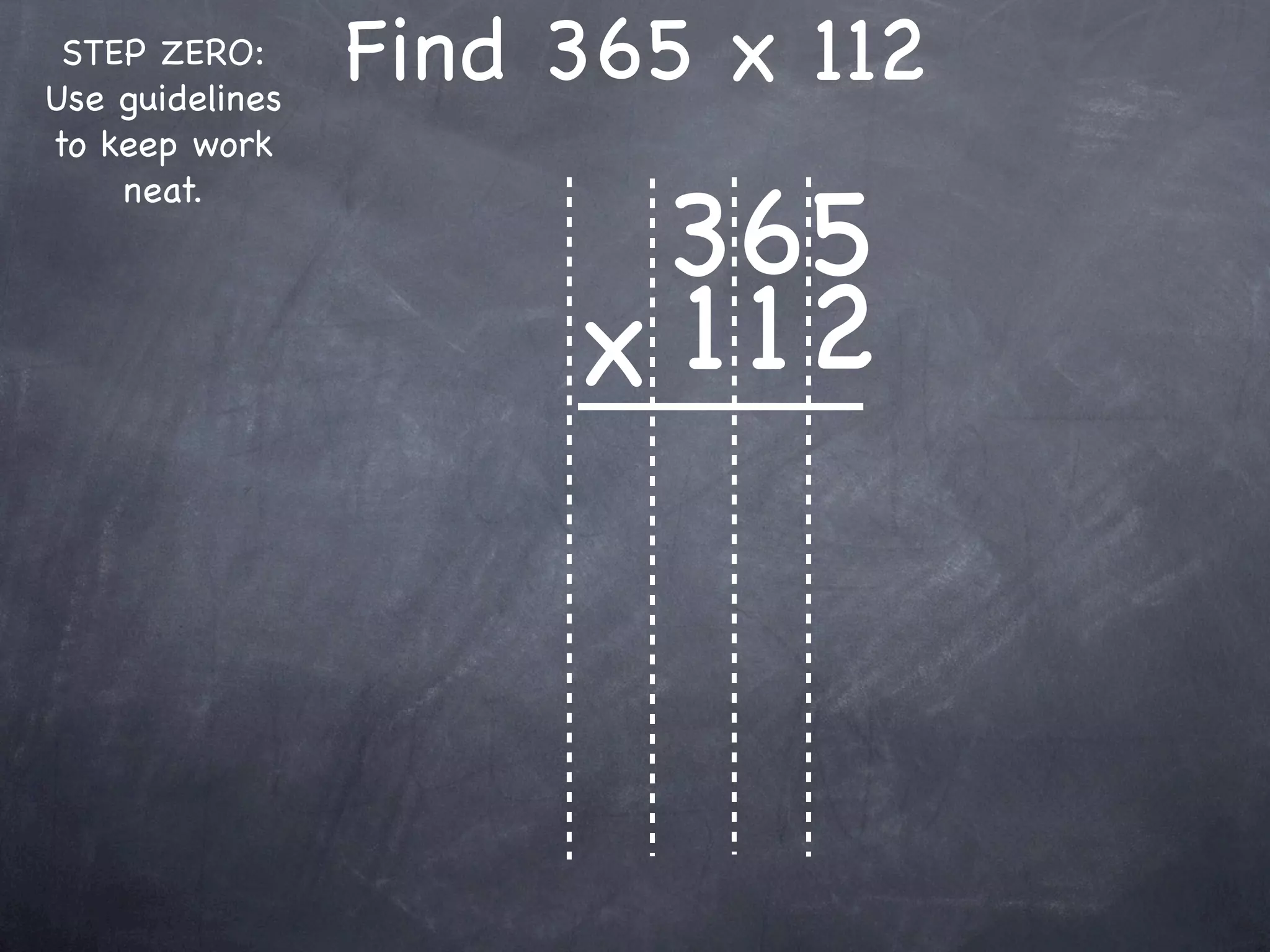 STEP ZERO:
Use guidelines
                 Find 365 x 112
to keep work


                       365
    neat.



                      x 1 12
 