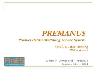 PREMANUS Product Remanufacturing Service System FInES Cluster Meeting Walter Auwers European Commission, Brussels October 12th, 2011 