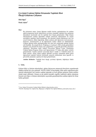 Turkish Journal of Computer and Mathematics Education                          Vol.1 No.1 (2009),27-35




Çevrimiçi Uzaktan Eğitim Ortamında Topluluk Hissi
Ölçeği Geliştirme Çalışması

Hale Ilgaz1
Petek Aşkar2



Özet
           Bu çalışmanın amacı, karma öğrenme modeli üzerine yapılandırılmış bir uzaktan
           eğitim programına kayıtlı öğrencilerin çevrimiçi ortamdaki topluluk hissi geliştirme
           durumlarını incelenmek için bir topluluk hissi ölçeği geliştirmektir. Bilgi iletişim
           teknolojilerinin uzaktan eğitimdeki rolünün artmasıyla etkileşimlerin bu araçlar
           aracılığıyla yapılması önem kazanmıştır. Bu durumun olumlu katkılarının yanı sıra
           sosyal izolasyon, dikkat dağınıklığı, dikkat azalması gibi öğrencinin motivasyonunu,
           başarısını, memnuniyetini ya da öğrenmesini azaltıcı etkileri de olabilmektedir.
           Uzaktan eğitimin kalite göstergelerinden biri olan terk oranlarında topluluk hissinin
           rolü büyüktür. Bu amaçla Rovai, Wighting ve Lucking’in 2004 yılında geliştirdikleri
           ölçekten yola çıkılarak bir ölçme aracı geliştirilmiş ve geçerlik-güvenirlik çalışmaları
           yapılmıştır. Hazırlanan ölçek Ankara Üniversitesi İlahiyat Lisans Tamamlama
           Uzaktan Eğitim Programı birinci sınıf öğrencilerinin 571’inden elde edilen verilerle
           geliştirilmiştir. Yapılan analizler sonucunda ölçek 6 madde ve 2 faktörlü olarak son
           halini almıştır. Sonuç olarak uzaktan eğitimde çevrimiçi ortamlarda eğitim gören
           öğrencilerin topluluk hislerini belirlemek amacıyla kullanılmak üzere geçerlik ve
           güvenirlik çalışmaları yapılmış bir ölçek geliştirilmiştir.
           Anahtar Kelimeler: Topluluk hissi ölçeği, çevrimiçi öğrenme, doğrulayıcı faktör
                               analizi

1. Giriş

Gelişen bilgi ve iletişim teknolojileri, eğitim ihtiyacının artmasıyla bireylerin yaşamlarında
oldukça önemli bir yere gelmiştir. NCES (1999)' in hazırladığı yıllık analiz raporlarına göre
internet teknolojileri lise sonrası uzaktan eğitimde en hızlı gelişim gösteren iletim araçları
olarak tespit edilmiştir. Zaman ya da mekan kaynaklı engeller nedeniyle eğitim alamayan
bireyler için bilgi ve iletişim teknolojileri sayesinde gerçekleştirilen uzaktan eğitim bir fırsat
haline gelmiştir.


                                                            
1
    Uzm. Ankara Üniversitesi Uzaktan Eğitim Merkezi, hilgaz@ankara.edu.tr
2
    Prof.Dr. Hacettepe Ünv. Eğitim Fak., Bilgisayar ve Öğretim Tek. Eğitimi Bölümü, paskar@hacettepe.edu.tr
 