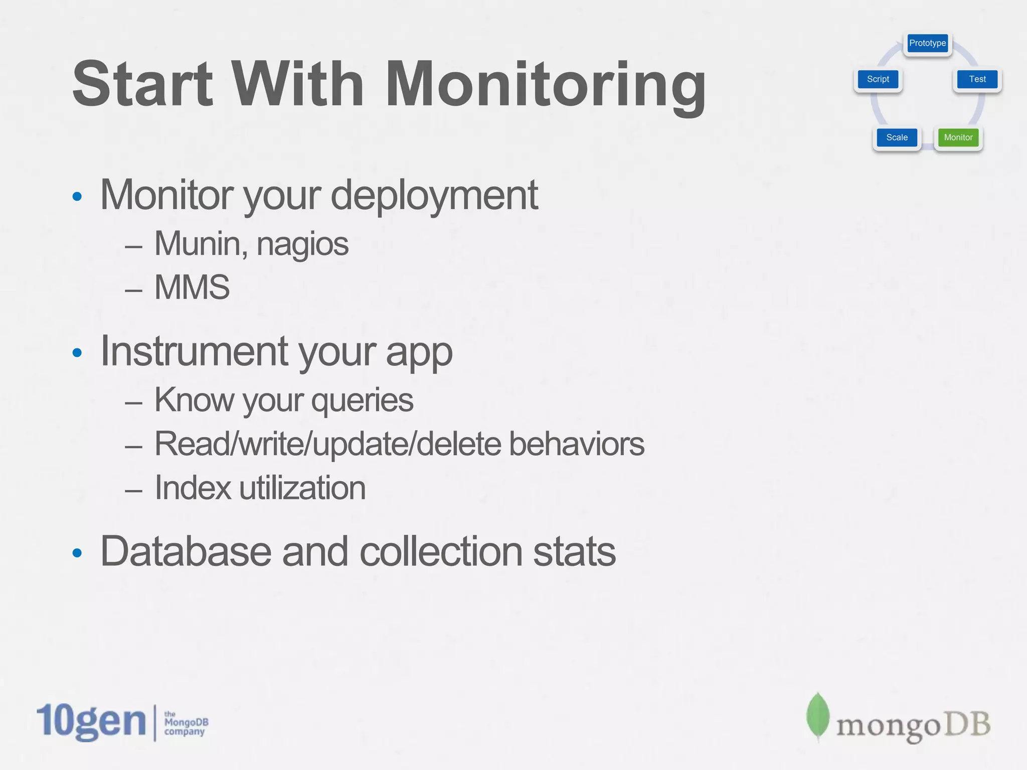 Prototype




Start With Monitoring                      Script                     Test




                                                Scale           Monitor




•  Monitor your deployment
   –  Munin, nagios
   –  MMS

•  Instrument your app
   –  Know your queries
   –  Read/write/update/delete behaviors
   –  Index utilization

•  Database and collection stats
 
