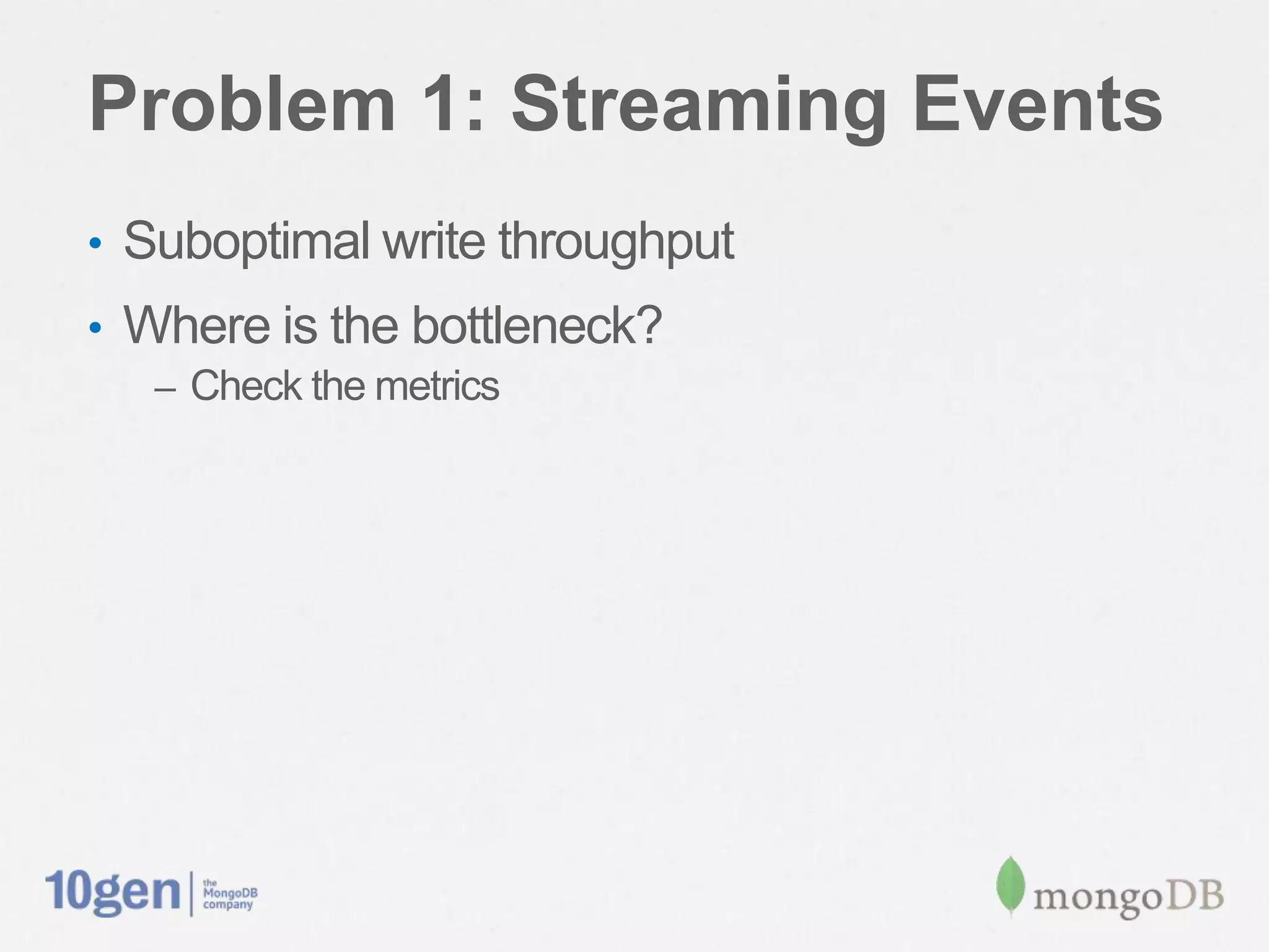Problem 1: Streaming Events
•  Suboptimal write throughput
•  Where is the bottleneck?
   –  Check the metrics
 