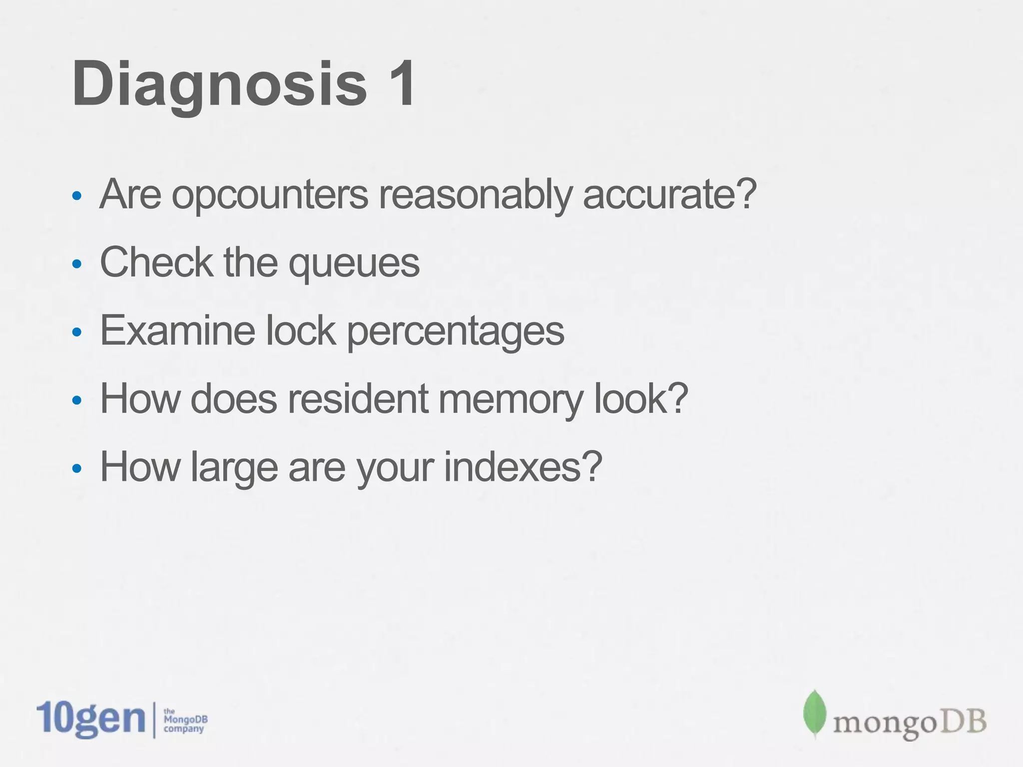 Diagnosis 1
•  Are opcounters reasonably accurate?
•  Check the queues
•  Examine lock percentages
•  How does resident memory look?
•  How large are your indexes?
 