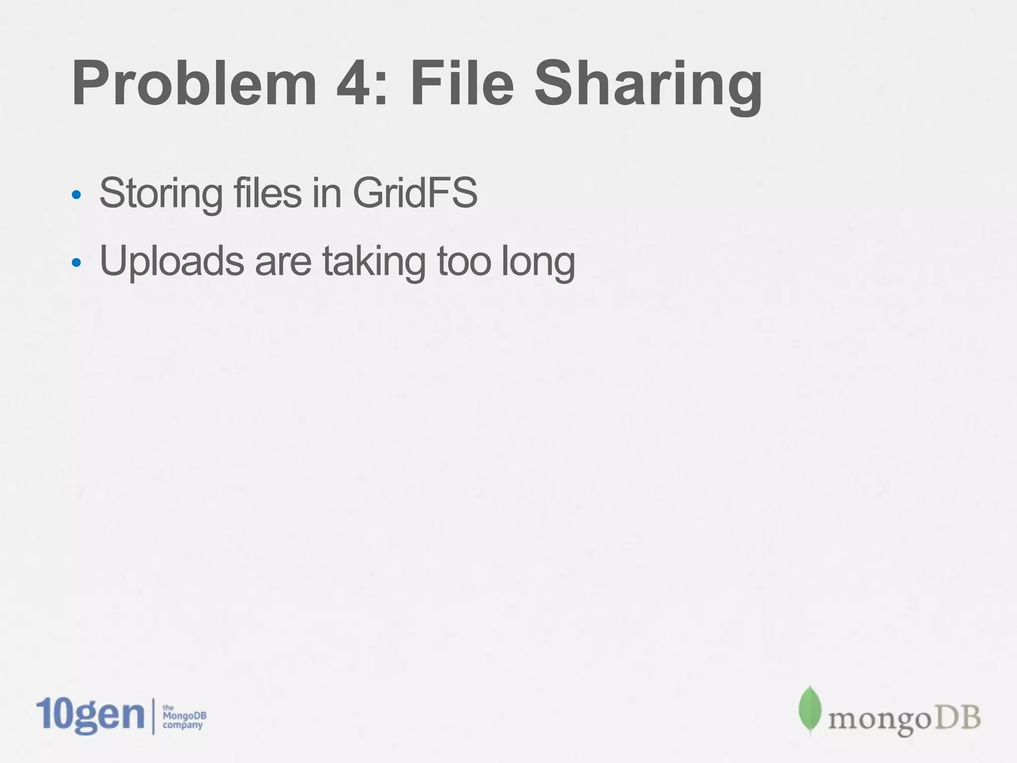 Problem 4: File Sharing
•  Storing ﬁles in GridFS
•  Uploads are taking too long
 