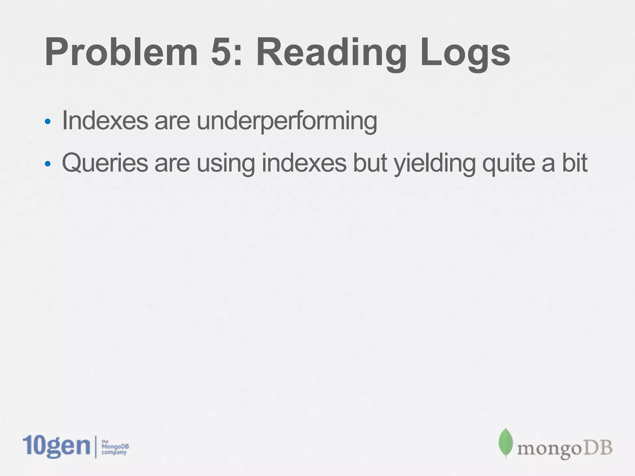 Problem 5: Reading Logs
•  Indexes are underperforming
•  Queries are using indexes but yielding quite a bit
 