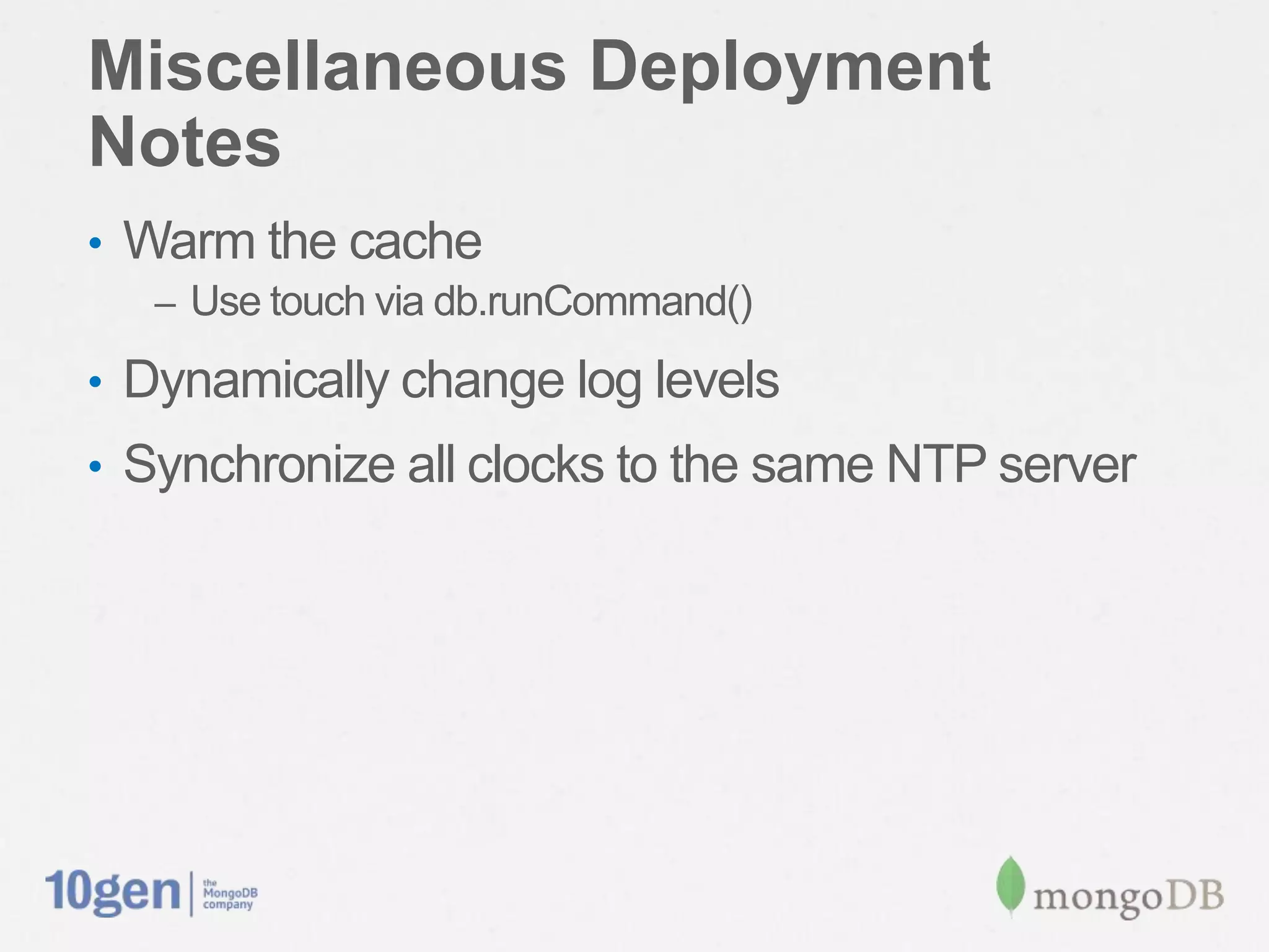 Miscellaneous Deployment Notes
•  Warm the cache
   –  Use touch via db.runCommand()

•  Dynamically change log levels
•  Synchronize all clocks to the same NTP server
 