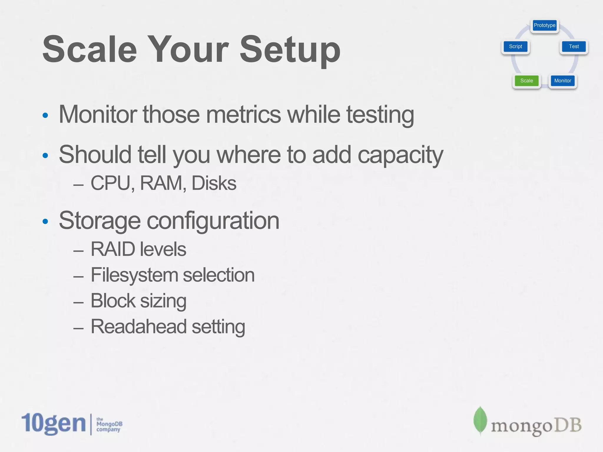 Prototype




Scale Your Setup                           Script                     Test




                                                Scale           Monitor




•  Monitor those metrics while testing
•  Should tell you where to add capacity
   –  CPU, RAM, Disks

•  Storage conﬁguration
   –  RAID levels
   –  Filesystem selection
   –  Block sizing
   –  Readahead setting
 