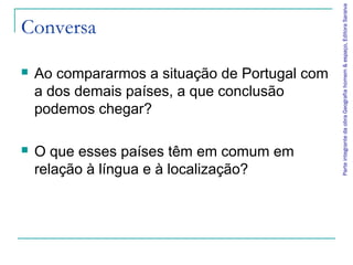 Parte integrante da obra Geografia homem & espaço, Editora Saraiva
Conversa

   Ao compararmos a situação de Portugal com
    a dos demais países, a que conclusão
    podemos chegar?

   O que esses países têm em comum em
    relação à língua e à localização?
 