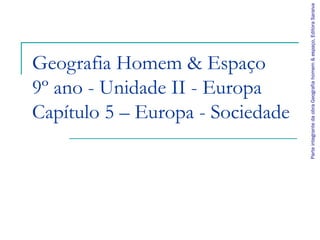 Parte integrante da obra Geografia homem & espaço, Editora Saraiva
Geografia Homem & Espaço
9º ano - Unidade II - Europa
Capítulo 5 – Europa - Sociedade
 