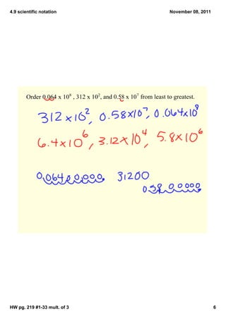 4.9 scientific notation                                            November 08, 2011




        Order 0.064 x 108 , 312 x 102, and 0.58 x 107 from least to greatest.  




HW pg. 219 #1­33 mult. of 3                                                            6
 