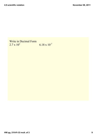 4.9 scientific notation                  November 08, 2011




     Write in Decimal Form
     2.7 x 103             6.18 x 10­7




HW pg. 219 #1­33 mult. of 3                                  9
 