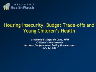 Housing Insecurity, Budget Trade-offs and
         Young Children’s Health
              Stephanie Ettinger de Cuba, MPH
                   Children’s HealthWatch
         National Conference on Ending Homelessness
                        July 14, 2011




                                                      1
 