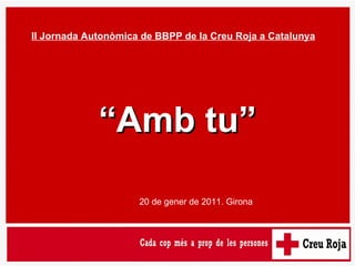 II Jornada Autonòmica de BBPP de la Creu Roja a Catalunya 20 de gener de 2011. Girona “ Amb tu” 