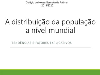 A distribuição da população
a nível mundial
TENDÊNCIAS E FATORES EXPLICATIVOS
Colégio de Nossa Senhora de Fátima
2019/2020
 