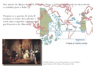 Nos inícios de Março de 1493, Colombo chega a Lisboa, reclamando ter descoberto o caminho para a Índia. Prepara-se a guerra, D. João II reclama as terras descobertas e envia uma esquadra capitaneada por Francisco de Almeida. Colombo relata os seus feitos perante os reis católicos. Juan Cordero; 1850;  Museo Nacional de Arte  O Mundo de Cristóvão Colombo 