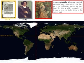 1479 1492 O papa  Alexandre VI  publica uma bula propondo uma demarcação em duas áreas de influência, através de uma linha de pólo a pólo passando 100 léguas a oeste de Cabo Verde e dos Açores [sic]. Paralelo de Alcáçovas 