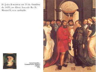 D. João II morreu em 25 de Outubro de 1495, no Alvor. Sucede-lhe D. Manuel I, seu cunhado. Garcia Fernandes: Casamento de D. Manuel I S . Roque 1531 