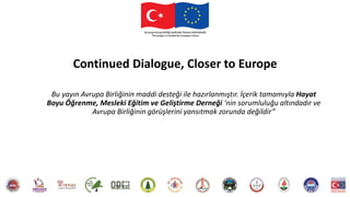 Continued Dialogue, Closer to Europe
Bu yayın Avrupa Birliğinin maddi desteği ile hazırlanmıştır. İçerik tamamıyla Hayat
Boyu Öğrenme, Mesleki Eğitim ve Geliştirme Derneği ‘nin sorumluluğu altındadır ve
Avrupa Birliğinin görüşlerini yansıtmak zorunda değildir”
 