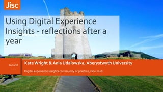 KateWright & Ania Udalowska, Aberystwyth University
Digital experience insights community of practice, Nov 2018
Using Digital Experience
Insights - reflections after a
year
14/11/18
 