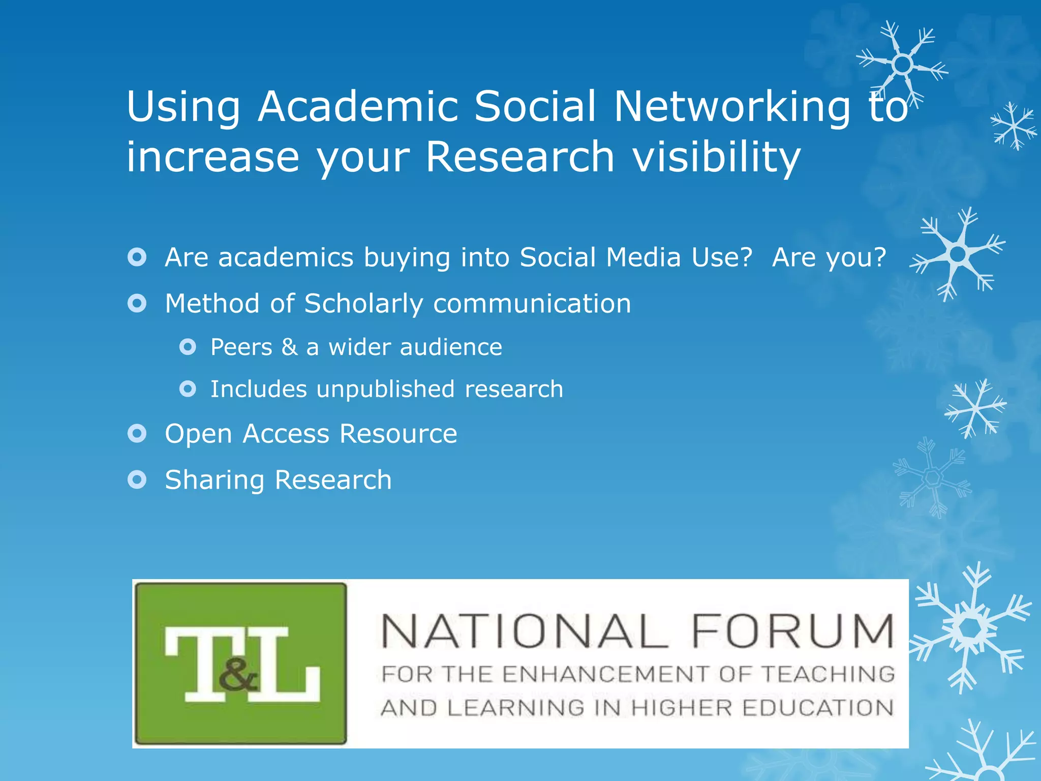 Using Academic Social Networking to
increase your Research visibility
Are academics buying into Social Media Use? Are you?
Method of Scholarly communication
Peers & a wider audience
Includes unpublished research
Open Access Resource
Sharing Research