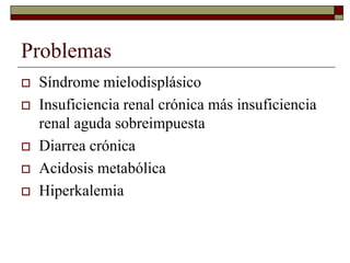 Problemas
 Síndrome mielodisplásico
 Insuficiencia renal crónica más insuficiencia
renal aguda sobreimpuesta
 Diarrea c...