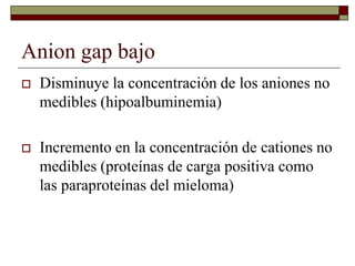 Anion gap bajo
 Disminuye la concentración de los aniones no
medibles (hipoalbuminemia)
 Incremento en la concentración ...