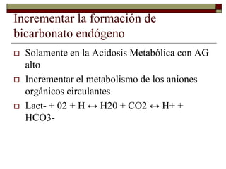 Incrementar la formación de
bicarbonato endógeno
 Solamente en la Acidosis Metabólica con AG
alto
 Incrementar el metabo...