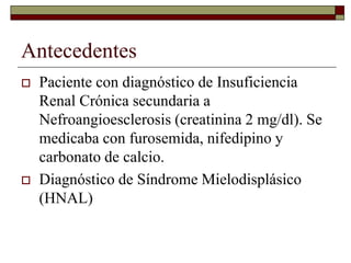 Antecedentes
 Paciente con diagnóstico de Insuficiencia
Renal Crónica secundaria a
Nefroangioesclerosis (creatinina 2 mg/...
