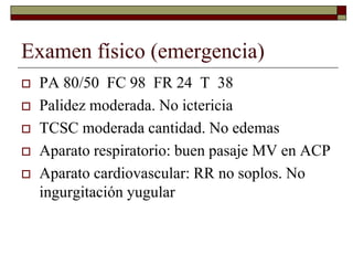 Examen físico (emergencia)
 PA 80/50 FC 98 FR 24 T 38
 Palidez moderada. No ictericia
 TCSC moderada cantidad. No edema...