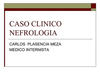 CASO CLINICO
NEFROLOGIA
CARLOS PLASENCIA MEZA
MEDICO INTERNISTA
 