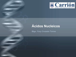 Ácidos Nucleicos
Blgo. Yury Cruzado Torres
 