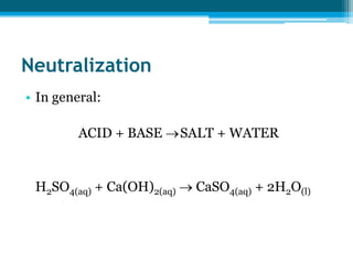 Neutralization
• In general:

         ACID + BASE SALT + WATER


 H2SO4(aq) + Ca(OH)2(aq)  CaSO4(aq) + 2H2O(l)
 
