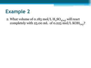 Example 2
2. What volume of 0.185 mol/L H2SO4(aq) will react
   completely with 25.00 mL of 0.225 mol/L KOH(aq)?
 