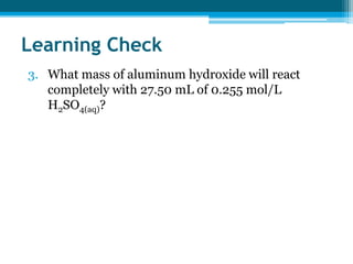 Learning Check
3. What mass of aluminum hydroxide will react
   completely with 27.50 mL of 0.255 mol/L
   H2SO4(aq)?
 