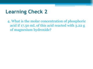 Learning Check 2
4. What is the molar concentration of phosphoric
  acid if 17.50 mL of this acid reacted with 3.22 g
  of magnesium hydroxide?
 