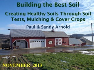 Building the Best Soil
Creating Healthy Soils Through Soil
Tests, Mulching & Cover Crops
Paul & Sandy Arnold

NOVEMBER 2013

 