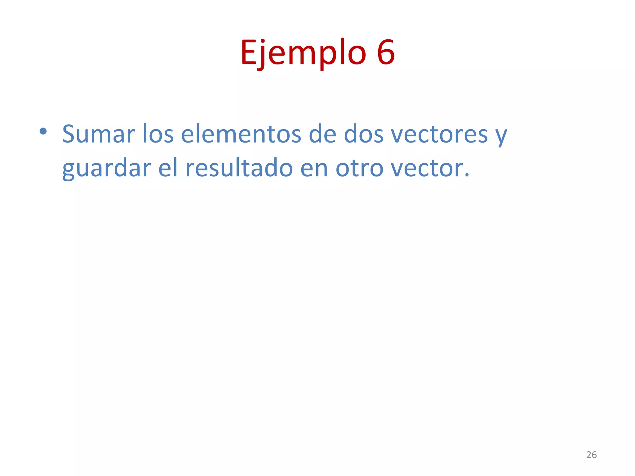 Ejemplo 6
• Sumar los elementos de dos vectores y
guardar el resultado en otro vector.
26
 