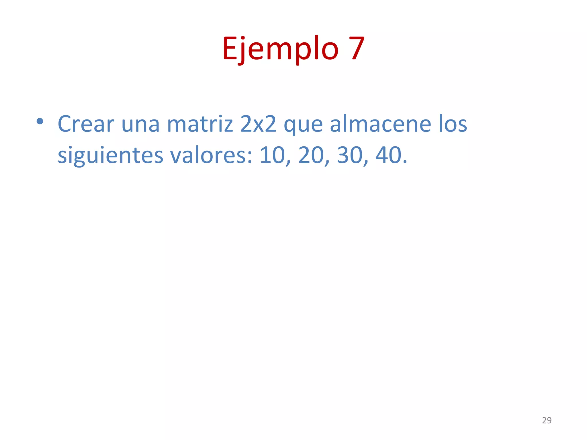 Ejemplo 7
• Crear una matriz 2x2 que almacene los
siguientes valores: 10, 20, 30, 40.
29
 