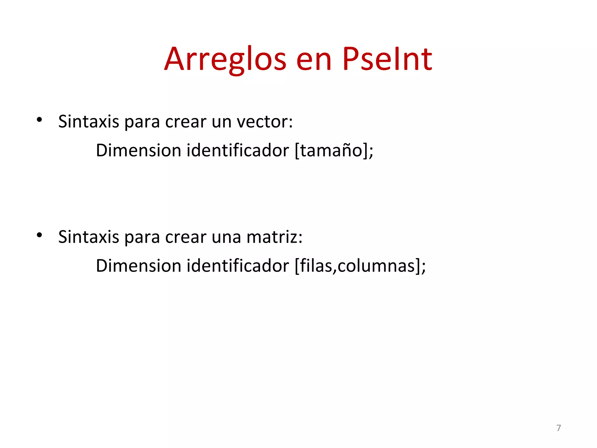 Arreglos en PseInt
• Sintaxis para crear un vector:
Dimension identificador [tamaño];
• Sintaxis para crear una matriz:
Dimension identificador [filas,columnas];
7
 