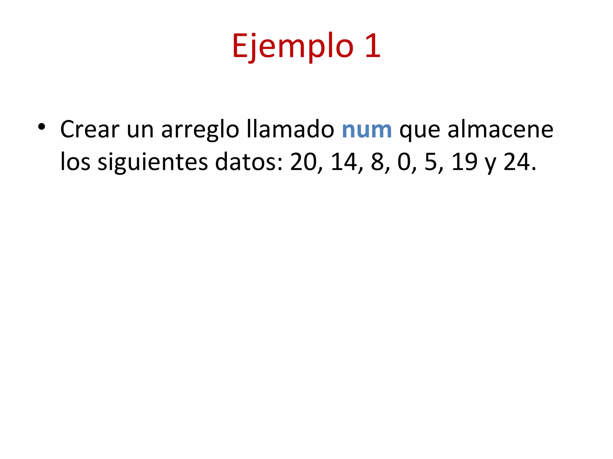 Ejemplo 1
• Crear un arreglo llamado num que almacene
los siguientes datos: 20, 14, 8, 0, 5, 19 y 24.
 
