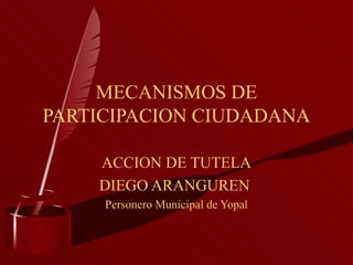 MECANISMOS DE
PARTICIPACION CIUDADANA

    ACCION DE TUTELA
    DIEGO ARANGUREN
     Personero Municipal de Yopal
 