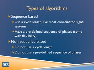 Types of algorithms
Sequence based
Use a cycle length, like most coordinated signal
systems
Have a pre-defined sequence of phases (some
with flexibility)
Non sequence based
Do not use a cycle length
Do not use a pre-defined sequence of phases
 