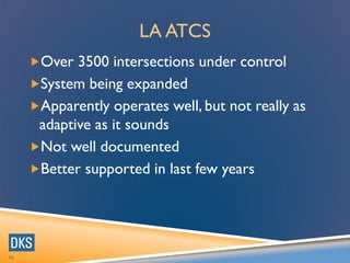 LA ATCS
Over 3500 intersections under control
System being expanded
Apparently operates well, but not really as
adaptive as it sounds
Not well documented
Better supported in last few years
30
 