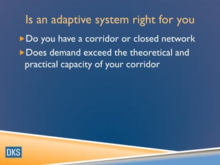 Is an adaptive system right for you
Do you have a corridor or closed network
Does demand exceed the theoretical and
practical capacity of your corridor
 