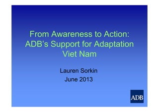 From Awareness to Action:
ADB’s Support for Adaptation
Viet Nam
Lauren Sorkin
June 2013
1
 