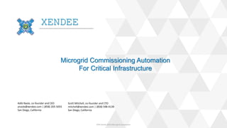 XENDEE
Microgrid Commissioning Automation
For Critical Infrastructure
Adib Nasle, co-founder and CEO
anasle@xendee.com | (858) 205-5055
San Diego, California
EPRI Sandia 2016 Microgrid Symposium
Scott Mitchell, co-founder and CTO
mitchell@xendee.com | (858) 598-4139
San Diego, California
 