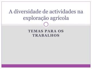 A diversidade de actividades na
      exploração agrícola

        TEMAS PARA OS
          TRABALHOS
 