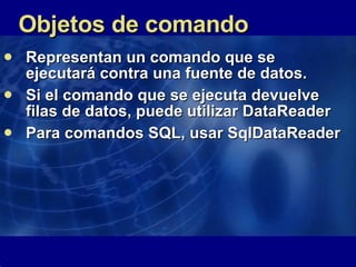 Objetos de comando Representan un comando que se ejecutará contra una fuente de datos.  Si el comando que se ejecuta devuelve filas de datos, puede utilizar DataReader Para comandos SQL, usar SqlDataReader 