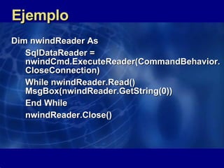 Ejemplo Dim nwindReader As  SqlDataReader =  nwindCmd.ExecuteReader(CommandBehavior.CloseConnection) While nwindReader.Read() MsgBox(nwindReader.GetString(0)) End While nwindReader.Close()   