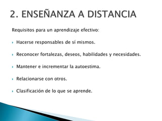 Requisitos para un aprendizaje efectivo:
 Hacerse responsables de sí mismos.
 Reconocer fortalezas, deseos, habilidades y necesidades.
 Mantener e incrementar la autoestima.
 Relacionarse con otros.
 Clasificación de lo que se aprende.
 