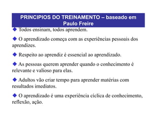 PRINCIPIOS DO TREINAMENTO – baseado em
Paulo Freire
 Todos ensinam, todos aprendem.
 O aprendizado começa com as experiê...
